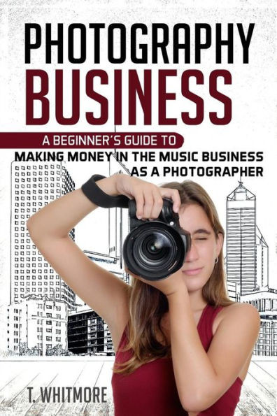 Photography Business: A Beginner'S Guide To Making Money In The Music Business As A Photographer