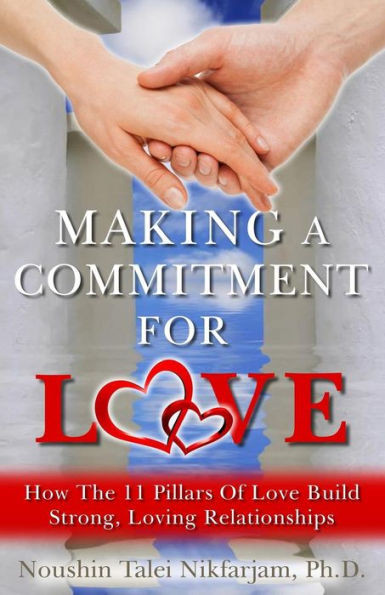 Making A Commitment For Love: How The 11 Pillars Of Love Build Strong, Loving Relationships