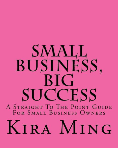Small Business, Big Success: A Straight To The Point Guide For Small Business Owners