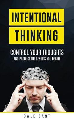 Intentional Thinking: Control Your Thoughts And Produce The Results You Desire