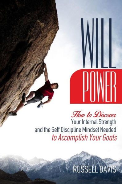 Willpower: How To Discover Your Internal Strength And The Self Discipline Mindset Needed To Accomplish Your Goals