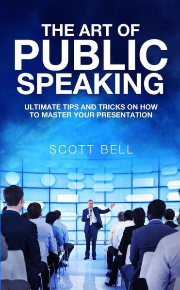 The Art Of Public Speaking: Ultimate Tips And Tricks On How To Master Your Presentation