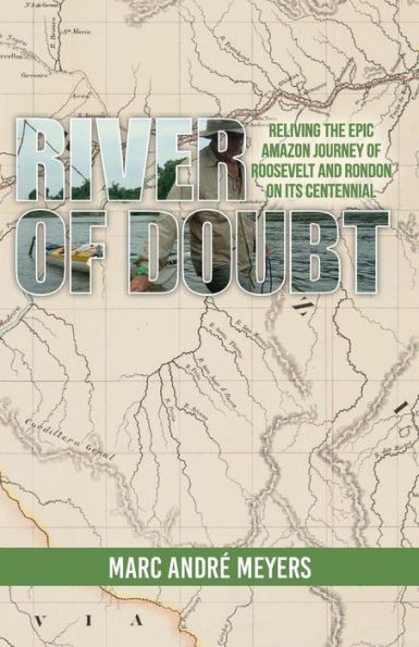 River Of Doubt: Reliving The Epic Amazon Journey Of Roosevelt And Rondon On Its Centennial