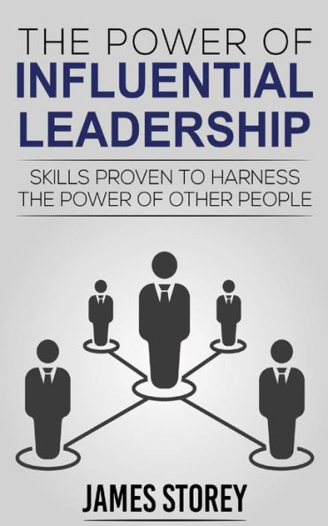 Leadership: The Power Of Influential Leadership: Skills Proven To Harness The Power Of Other People