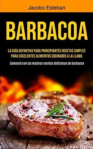 Barbacoa: La guía definitiva para principiantes Recetas simples para excelentes alimentos cocinados a la llama (Comenzó con las mejores recetas deliciosas de barbacoa) (Spanish Edition) - 9781990207181