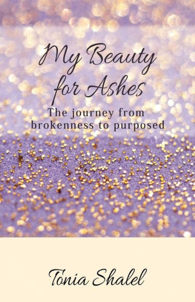 My Beauty For Ashes: The Journey From Brokenness To Purposed