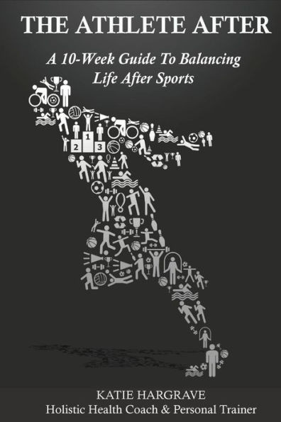 The Athlete After: A 10-Week Guide To Balancing Life After Sports