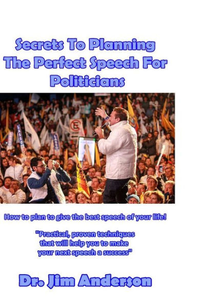 Secrets To Planning The Perfect Speech For Politicians: How To Plan To Give The Best Speech Of Your Life!