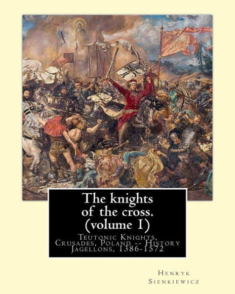 The Knights Of The Cross. By:Henryk Sienkiewicz, Translation From The Polish: By: Jeremiah Curtin (1835-1906). Volume 1. Teutonic Knights, Crusades, Poland -- History Jagellons, 1386-1572