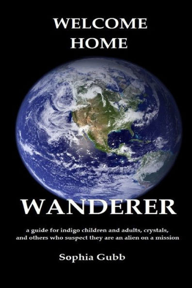 Welcome Home, Wanderer: A Guide For Indigo Children And Adults, Crystals, And Others Who Suspect They Are An Alien On A Mission