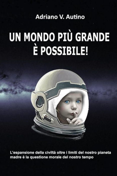 Un Mondo Piu' Grande E' Possibile!: L'Espansione Della Civilta' Oltre I Limiti Del Nostro Pianeta Madre E' La Questione Morale Della Nostra Epoca (Italian Edition)
