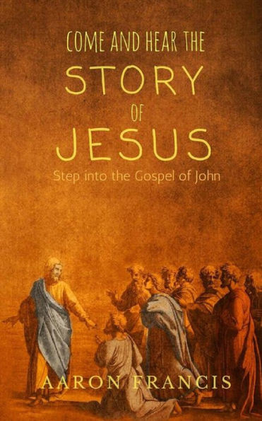 Come And Hear The Story Of Jesus: Step Into The Gospel Of John