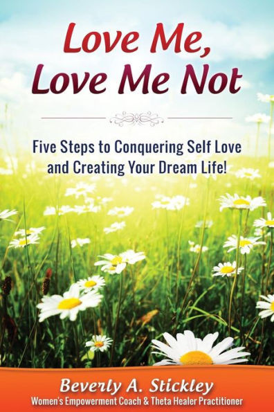 Love Me, Love Me Not: Five Steps To Conquering Self Love And Creating Your Dream Life!