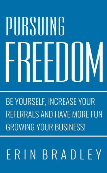 Pursuing Freedom: Be Yourself, Increase Your Referrals And Have More Fun Growing Your Business!