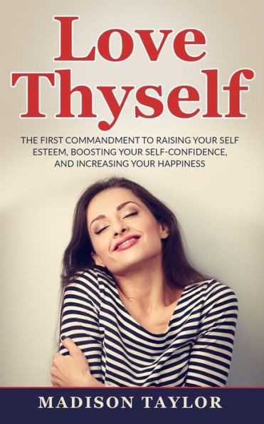 Love Thyself: The First Commandment To Raising Your Self Esteem, Boosting Your Self-Confidence, And Increasing Your Happiness