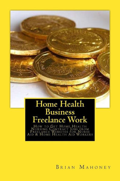 Home Health Business Freelance Work: How To Get Home Health Nursing Contract Jobs From Freelance Websites For Nurse Aid & Home Health Aid Workers