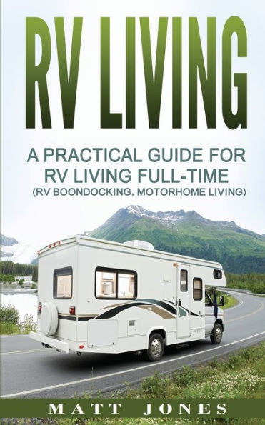 Rv Living: A Practical Guide For Rv Living Full-Time (Rv Boondocking, Motorhome Living)