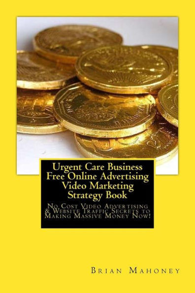 Urgent Care Business Free Online Advertising Video Marketing Strategy Book: No Cost Video Advertising & Website Traffic Secrets To Making Massive Money Now!