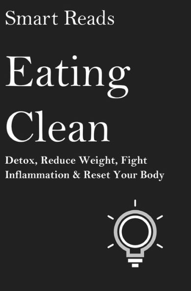 Eating Clean: Detox, Reduce Weight, Fight Inflammation And Reset Your Body