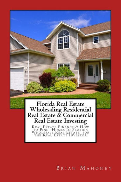 Florida Real Estate Wholesaling Residential Real Estate & Commercial Real Estate Investing: Real Estate Finance & How To Find Homes In Florida Wholesale Real Estate For The Real Estate Investor