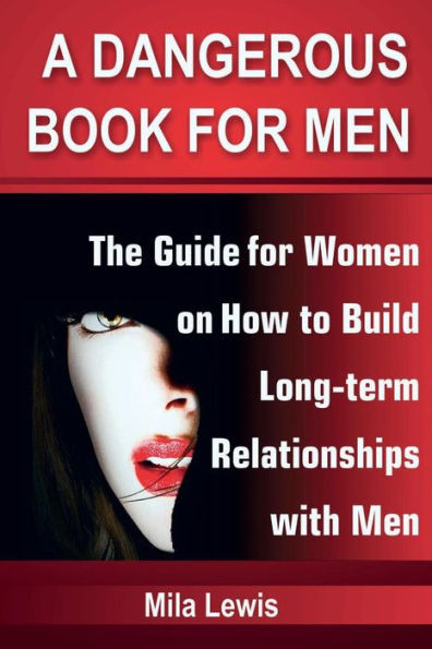 A Dangerous Book For Men: The Guide For Women On How To Build Long-Term Relationships With Men