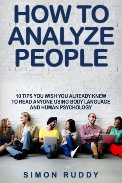 How To Analyze People: Tips You Wish You Already Knew To Read Anyone Using Body Language And Human Psychology