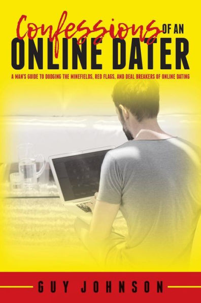 Confessions Of An Online Dater: A ManS Guide To Dodging The Minefields, Red Flags, And Deal Breakers Of Online Dating