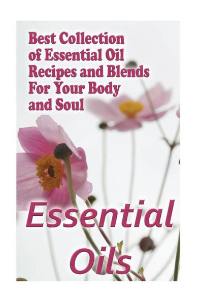 Essential Oils: Best Collection Of Essential Oil Recipes And Blends For Your Body And Soul: (Essential Oils, Diffuser Recipes And Blends, Aromatherapy)