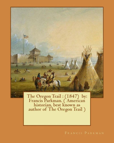 The Oregon Trail : (1847) By: Francis Parkman. ( American Historian, Best Known As Author Of The Oregon Trail )