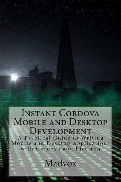 Instant Cordova Mobile And Desktop Development: A Practical Guide To Writing Mobile And Desktop Applications With Cordova And Electron