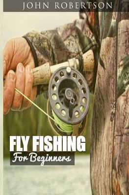 Fly Fishing For Beginners: Learn What It Takes To Become A Fly Fisher, Including 101 Fly Fishing Tips And Tricks For Beginners