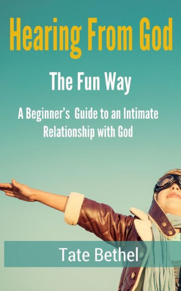 Hearing From God The Fun Way: A Beginner's Guide To The Presence Of God Through Relationship