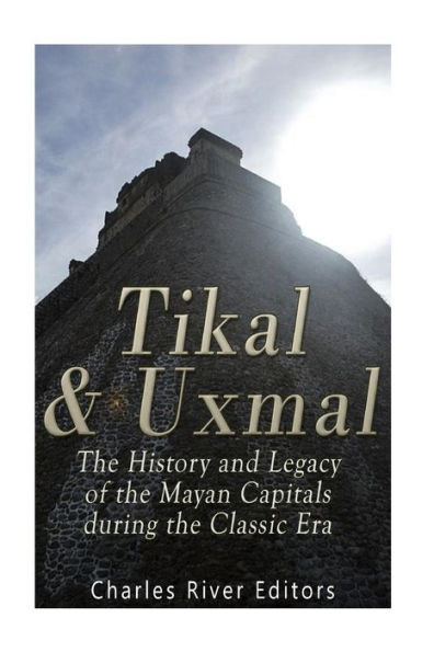 Tikal And Uxmal: The History And Legacy Of The Mayan Capitals Of The Classic Era