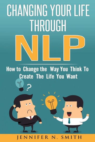 Nlp: Changing Your Life Through Nlp: How To Change The Way You Think To Create The Life You Want