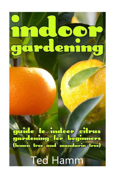 Indoor Gardening: Guide To Indoor Citrus Gardening For Beginners (Lemon Tree And Mandarin Tree)