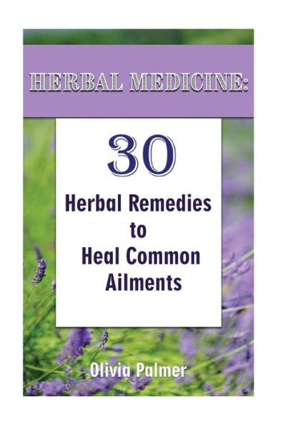 Herbal Medicine: 30 Herbal Remedies To Heal Common Ailments: (Medicinal Herbs, Herbal Remedies, Aromatherapy) (Natural Remedies, Herbal Medicine)