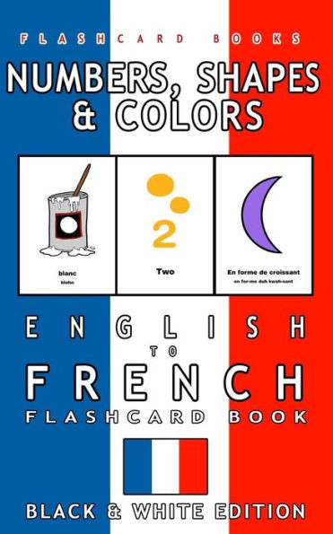 Numbers, Shapes And Colors - English To French Flash Card Book: Black And White Edition - French For Kids (French Bilingual Flashcards)