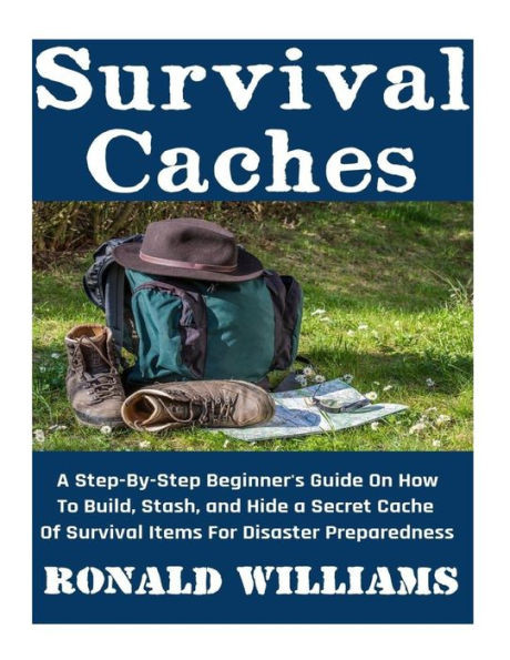 Survival Caches: A Step-By-Step Beginner's Guide On How To Build, Stash, And Hide A Cache Of Survival Items For Disaster Preparedness