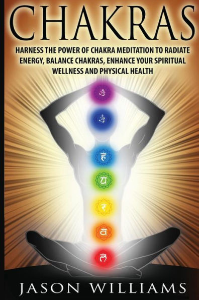 Chakras: Harness The Power Of Chakra Meditation To Radiate Energy, Balance Chakras, Enhance Your Spiritual Wellness And Physical Health