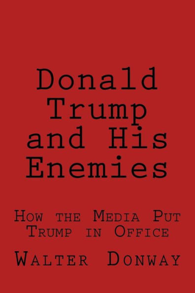 Donald Trump And His Enemies: How The Media Put Trump In Office