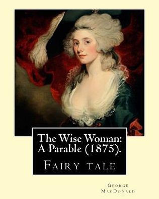 The Wise Woman: A Parable (1875). By: George Macdonald: Children'S Literature (Original Classics)