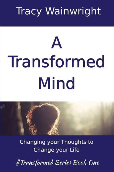 A Transformed Mind: Changing Your Thoughts To Change Your Life