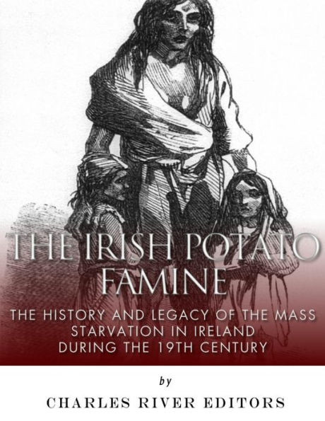 The Irish Potato Famine: The History And Legacy Of The Mass Starvation In Ireland During The 19Th Century