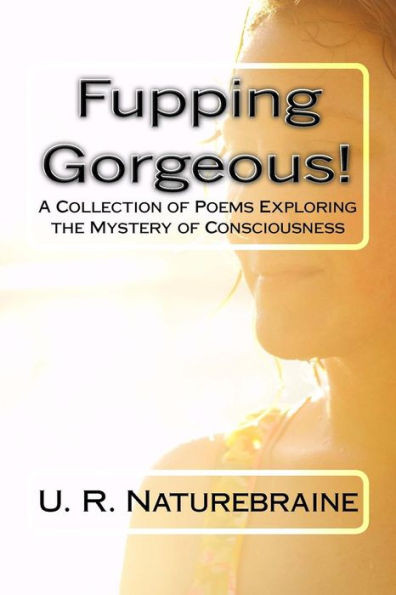 Fupping Gorgeous!: A Collection Of Poems Exploring The Mystery Of Consciousness