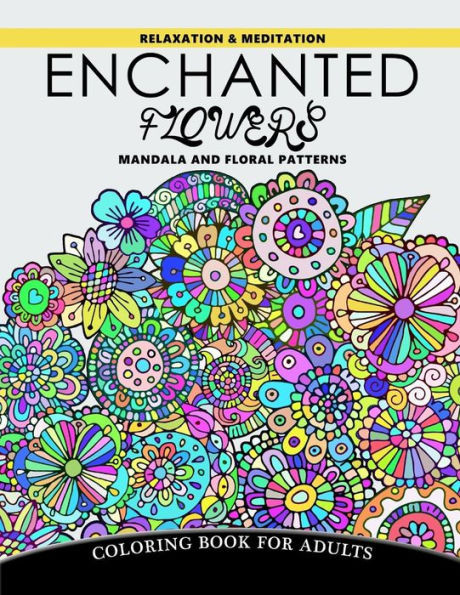 Enchanted Flowers Mandala And Floral Patterns: Relaxation And Meditation Coloring Book For Adults (Enchanted Floral Coloring Book) (Volume 1)