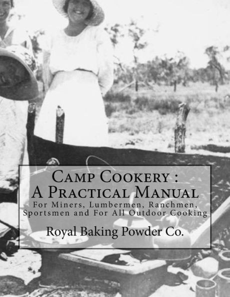 Camp Cookery : A Practical Manual: For Miners, Lumbermen, Ranchmen, Sportsmen And For All Outdoor Cooking