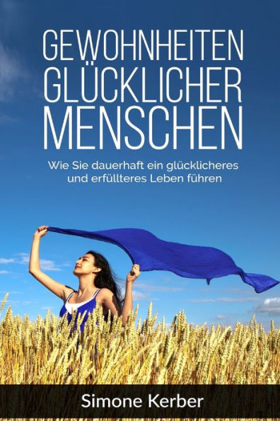 Gewohnheiten: Gewohnheiten Glucklicher Menschen. Wie Sie Dauerhaft Ein Glucklicheres Und Erfullteres Leben Fuhren. (German Edition)