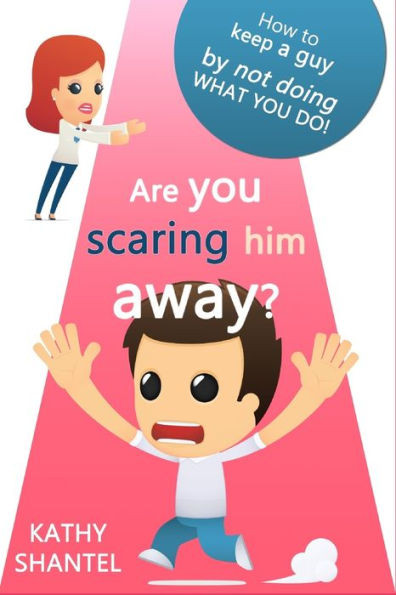 Are You Scaring Him Away?: How To Keep A Guy, By Not Doing, What You Do