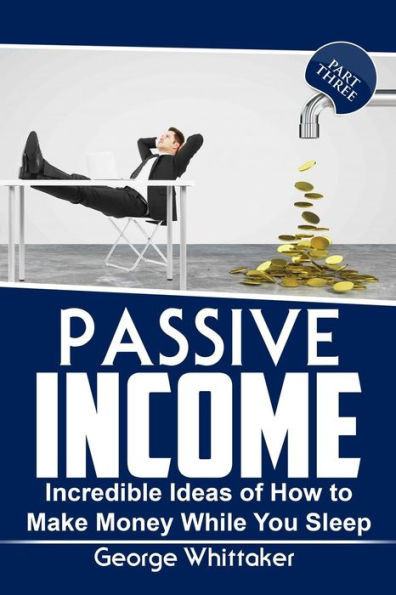 Passive Income: Incredible Ideas Of How To Make Money While You Sleep, Part Three (Online Business, Passive Income, Entrepreneur, Financial Freedom)