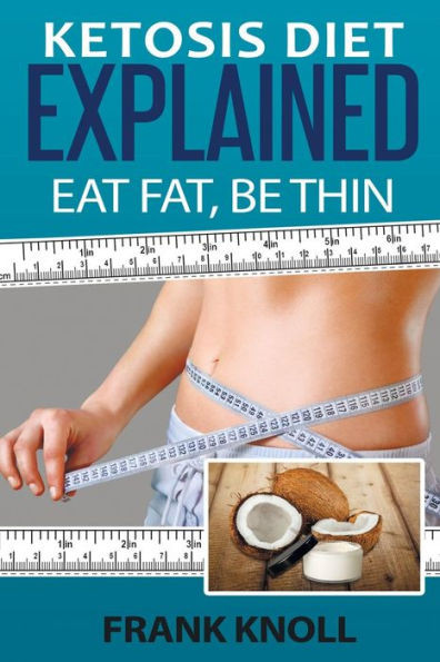 Ketosis Diet: Eat Fat, Be Thin: 7 Steps To A Low-Carb Ketosis Diet - - Transform Your Body Fast